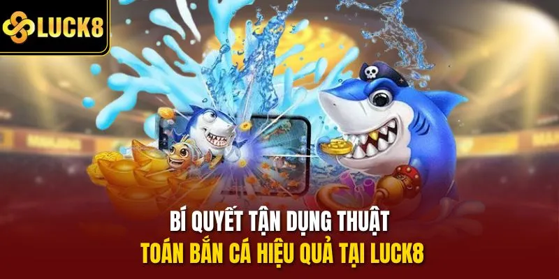 Bí quyết tận dụng thuật toán bắn cá hiệu quả tại Luck8
