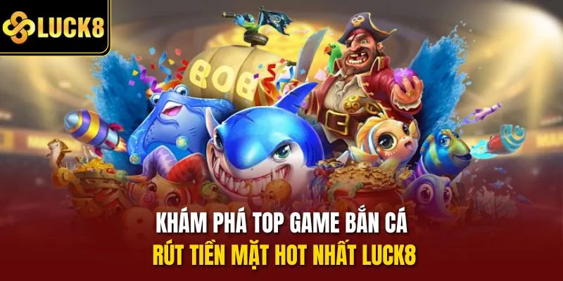 Khám phá top game bắn cá rút tiền mặt hot nhất Luck8