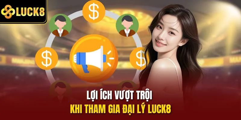 Lợi ích vượt trội khi tham gia đại lý Luck8