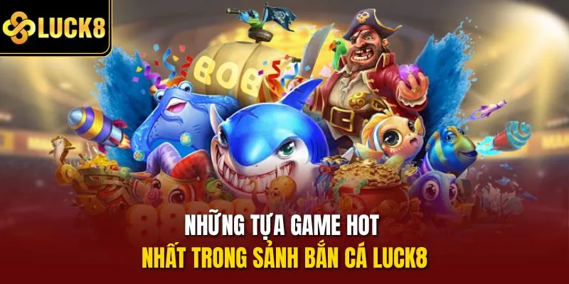 Những tựa game hot nhất trong sảnh bắn cá Luck8